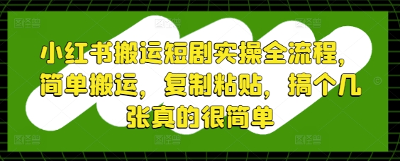 小红书搬运短剧实操全流程，简单搬运，复制粘贴，搞个几张真的很简单-乐码云集