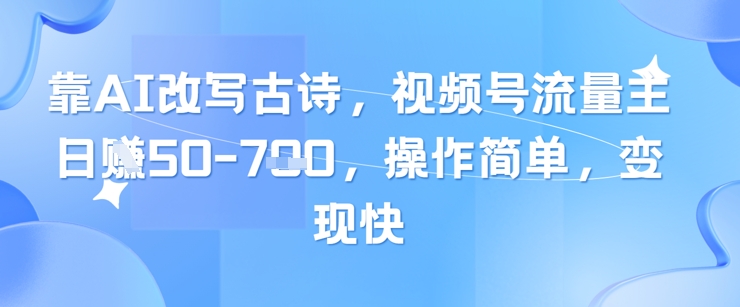 靠AI改写古诗，视频号流量主日入几张，操作简单，变现快-乐码云集