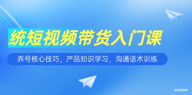 短视频带货入门课，养号核心技巧，产品知识学习，沟通话术训练-乐码云集