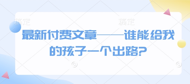 最新付费文章——谁能给我的孩子一个出路?-乐码云集