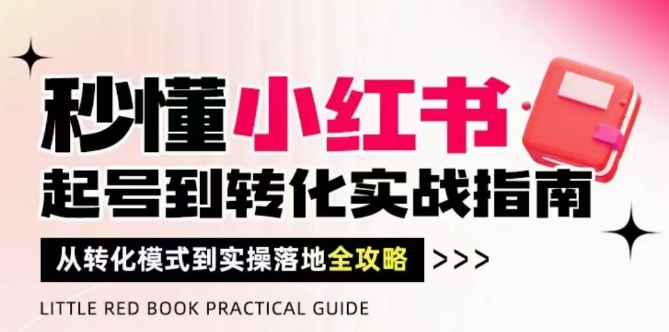 秒懂小红书-起号到转化实战指南，​从转化模式到实操落地全攻略，让你破解流量玄学，做得有结果-乐码云集