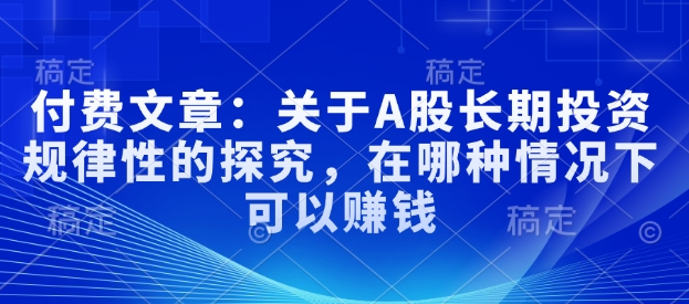 付费文章：关于A股长期投资规律性的探究，在哪种情况下可以赚钱-乐码云集