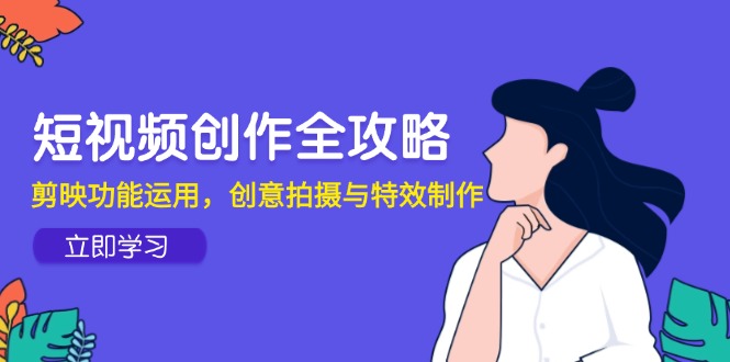 短视频创作全攻略，剪映功能运用，创意拍摄与特效制作-乐码云集
