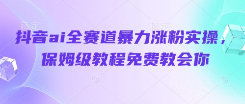 抖音ai全赛道暴力涨粉实操，保姆级教程免费教会你-乐码云集