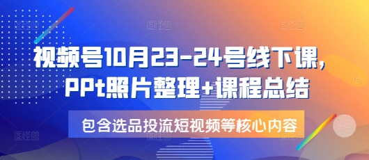视频号10月23-24号线下课，PPt照片整理+课程总结，包含选品投流短视频等核心内容-乐码云集