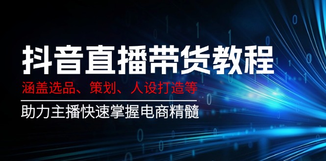抖音直播带货教程：涵盖选品、策划、人设打造等,助力主播快速掌握电商精髓-乐码云集