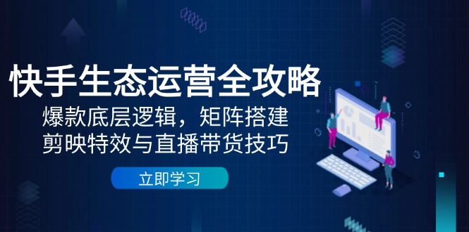 快手生态运营全攻略：爆款底层逻辑，矩阵搭建，剪映特效与直播带货技巧-乐码云集