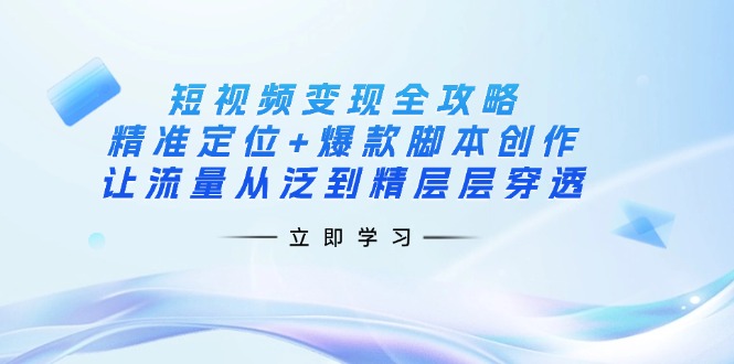 短视频变现全攻略：精准定位+爆款脚本创作，让流量从泛到精层层穿透-乐码云集