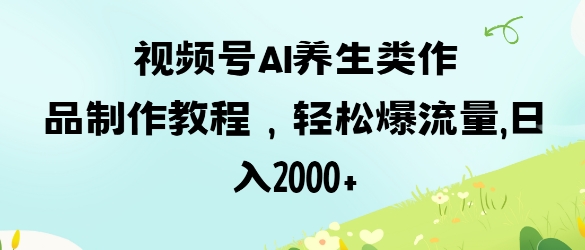 视频号ai养生类作品制作教程，轻松爆流量，日入数张-乐码云集