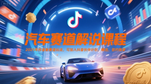 汽车赛道解说课程，2025年抖音新赛道玩法，可加入抖音伙伴计划，精选，签约独家-乐码云集