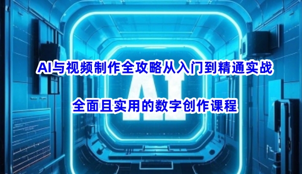 AI与视频制作全攻略从入门到精通实战，全面且实用的数字创作课程(更新3月)-乐码云集