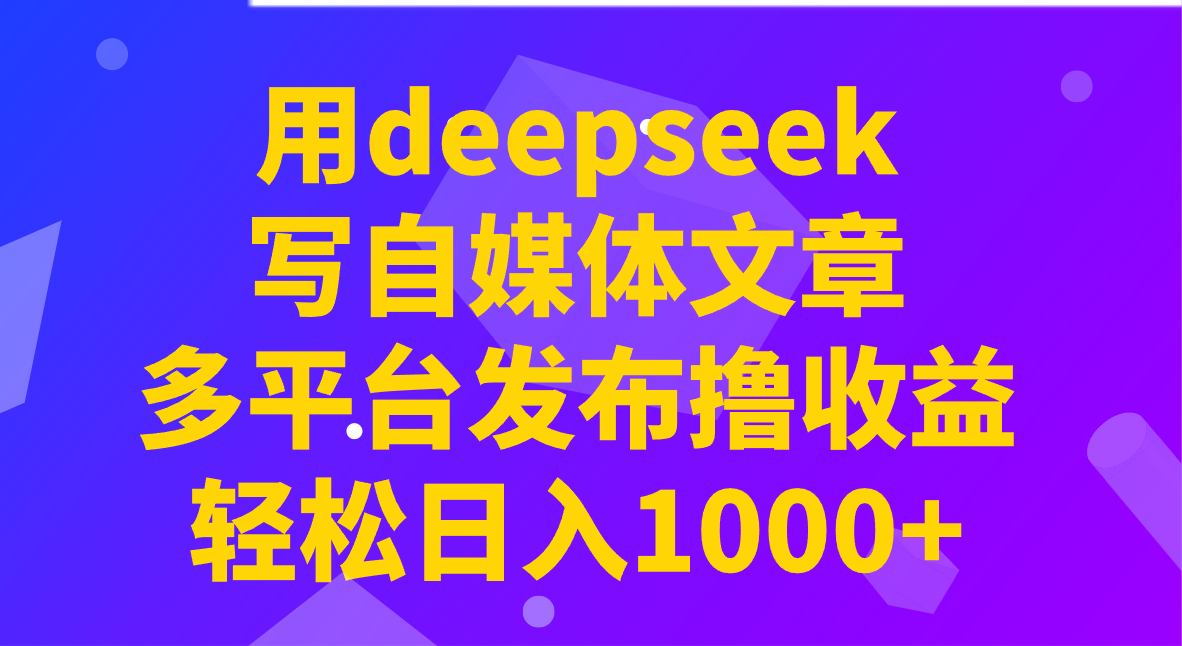 用deepseek写自媒体文章，多平台发布撸收益，轻松日入1000+！-乐码云集
