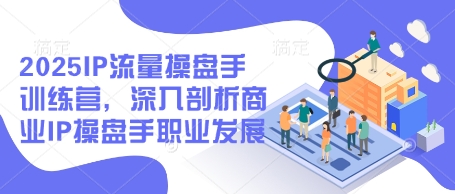 2025IP流量操盘手训练营，深入剖析商业IP操盘手职业发展-乐码云集
