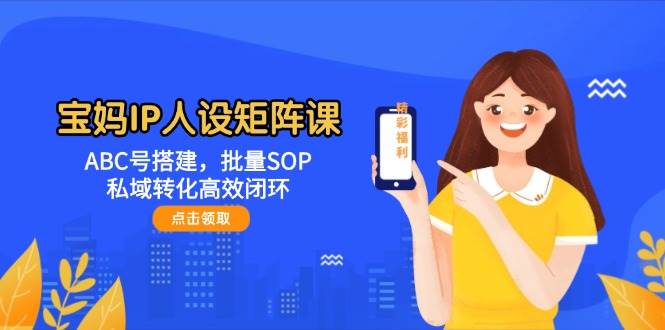 宝妈IP人设矩阵课:ABC号搭建,批量SOP,私域转化高效闭环-乐码云集