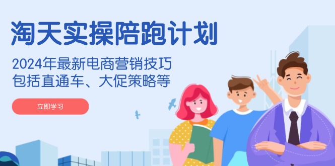 淘天实操陪跑计划，2024年最新电商营销技巧，包括直通车、大促策略等-乐码云集