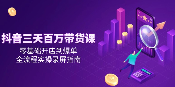 抖音三天百万带货课，零基础开店到爆单，全流程实操录屏指南-乐码云集