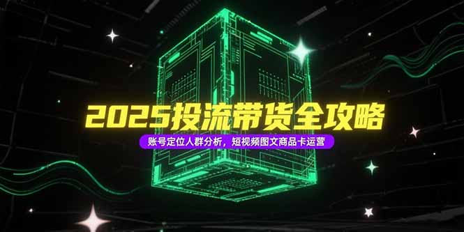 2025投流带货全攻略，账号定位人群分析，短视频图文商品卡运营-乐码云集