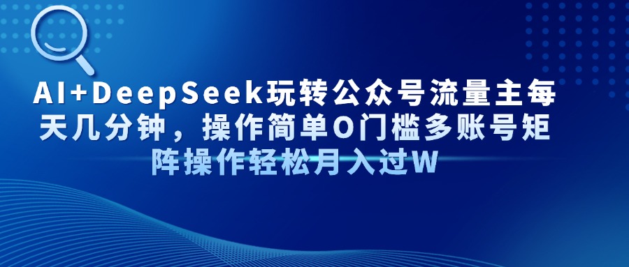 AI+DeepSeek玩转公众号流量主每天几分钟，操作简单O门槛多账号矩阵操作…-乐码云集