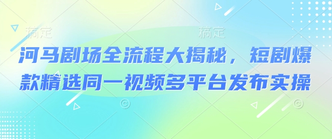 河马剧场全流程大揭秘，短剧爆款精选同一视频多平台发布实操-乐码云集