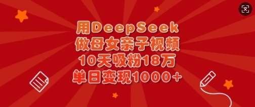 用DeepSeek做母女亲子视频，10天吸粉18万，单日变现多张-乐码云集