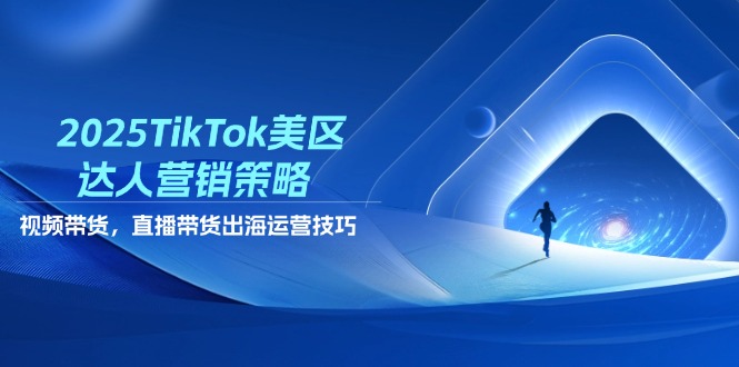 2025TikTok美区达人营销策略，视频带货，直播带货，出海运营技巧-乐码云集