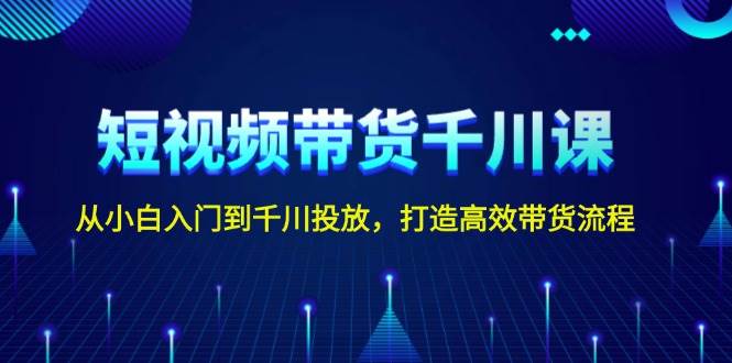 短视频带货千川课，从小白入门到千川投放，打造高效带货流程-乐码云集