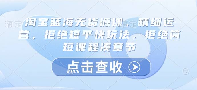 淘宝蓝海无货源课，精细运营，拒绝短平快玩法，拒绝简短课程凑章节-乐码云集
