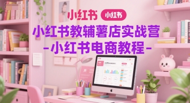 小红书教辅薯店实战营-小红书电商教程-乐码云集