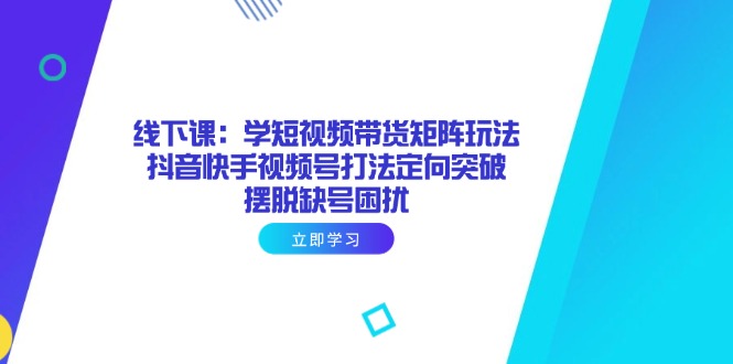 线下课：学短视频带货矩阵玩法 抖音快手视频号打法定向突破，摆脱缺号困扰-乐码云集