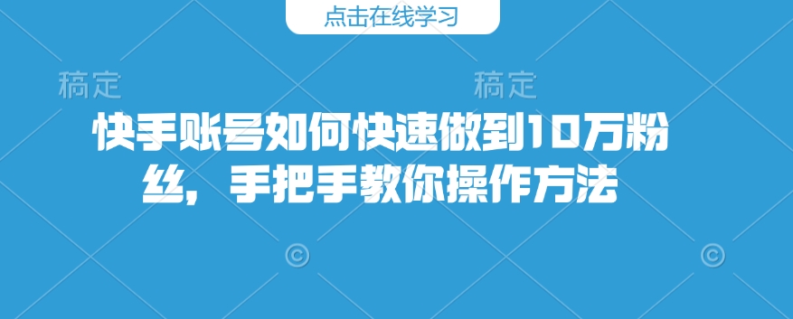 快手账号如何快速做到10万粉丝，手把手教你操作方法-乐码云集