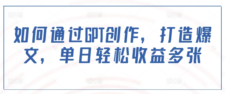 如何通过GPT创作，打造爆文，单日轻松收益多张-乐码云集