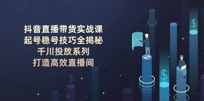 抖音直播带货实战课：起号稳号技巧全揭秘, 千川投放系列, 打造高效直播间-乐码云集