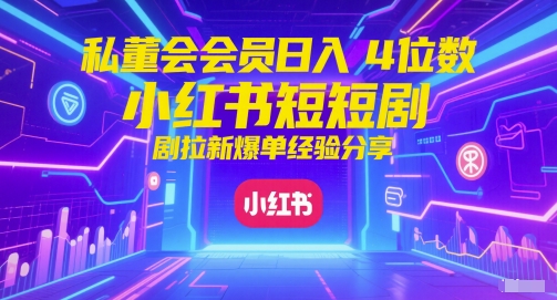 私董会会员日入4位数小红书红果短剧拉新爆单经验分享-乐码云集