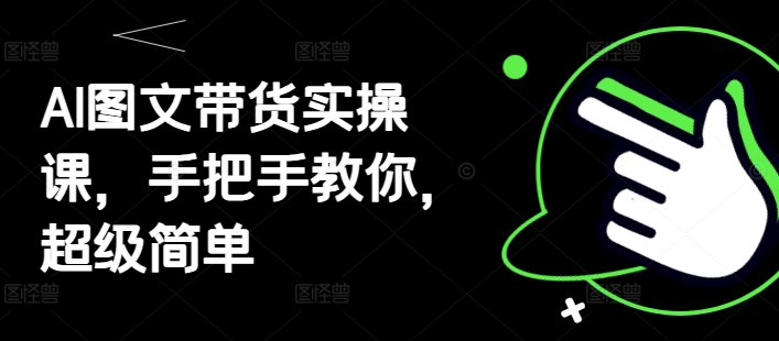 AI图文带货实操课，手把手教你，超级简单-乐码云集