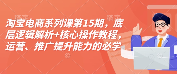 淘宝电商系列课第15期，底层逻辑解析+核心操作教程，运营、推广提升能力的必学课程+配套资料-乐码云集