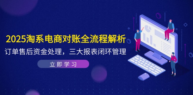 2025淘系电商对账全流程解析，订单售后资金处理，三大报表闭环管理-乐码云集