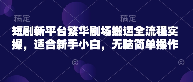 短剧新平台繁华剧场搬运全流程实操，适合新手小白，无脑简单操作-乐码云集
