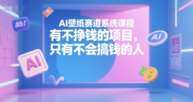 AI壁纸赛道系统课程，有不挣钱的项目，只有不会搞钱的人-乐码云集