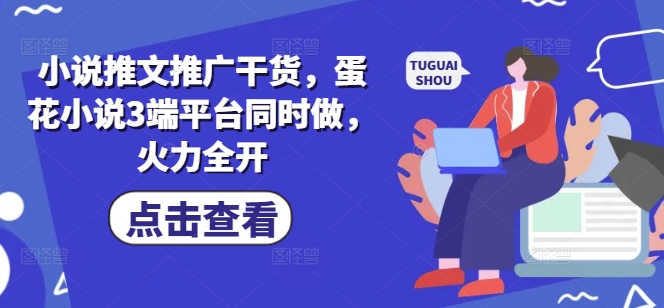 小说推文推广干货，蛋花小说3端平台同时做，火力全开-乐码云集