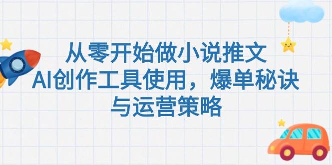 从零开始做小说推文，AI创作工具使用，爆单秘诀与运营策略-乐码云集