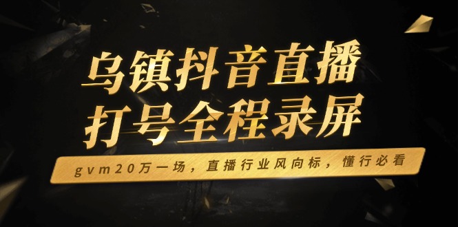乌镇抖音直播打号全程录屏，gvm20万一场，直播行业风向标，懂行必看-乐码云集