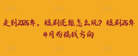 走到2025年，短剧还能怎么玩？短剧25年4月份搞钱方向-乐码云集
