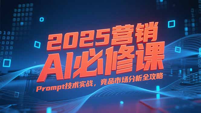 2025营销AI必修课，业务拆解逻辑，Prompt技术实战，竞品市场分析全攻略-乐码云集