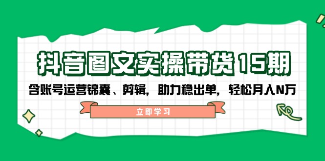 抖音 图文实操带货15期，含账号运营锦囊、剪辑，助力稳出单，轻松月入N万-乐码云集