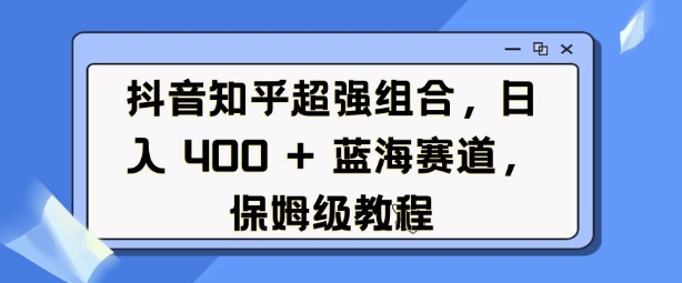抖音知乎超强组合，日入4张， 蓝海赛道，保姆级教程-乐码云集