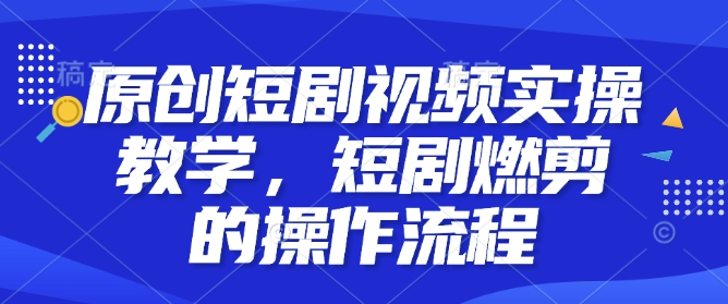 原创短剧视频实操教学，短剧燃剪的操作流程-乐码云集