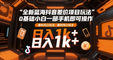 全新蓝海抖音差价项目玩法，0基础小白一部手机即可操作，暴利风口玩法，日入1k+【揭秘】-乐码云集