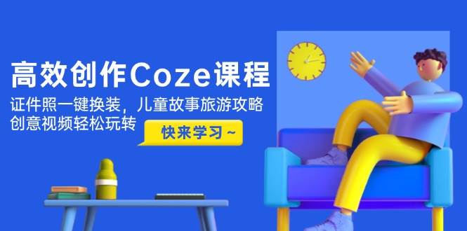 高效创作Coze课程，证件照一键换装，儿童故事旅游攻略，创意视频轻松玩转-乐码云集