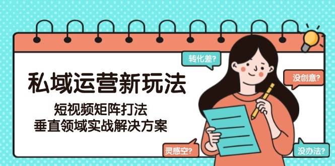 私域运营新玩法，短视频矩阵打法，垂直领域实战解决方案(更新6月)-乐码云集