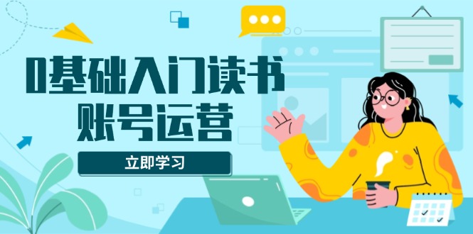 0基础入门读书账号运营，系统课程助你解决素材、流量、变现等难题-乐码云集